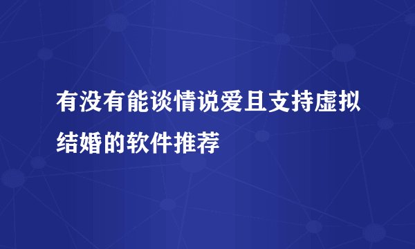 有没有能谈情说爱且支持虚拟结婚的软件推荐