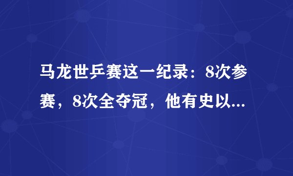 马龙世乒赛这一纪录：8次参赛，8次全夺冠，他有史以来都有过什么成绩？
