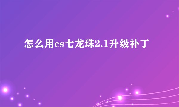怎么用cs七龙珠2.1升级补丁