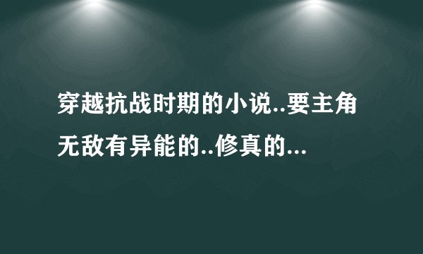 穿越抗战时期的小说..要主角无敌有异能的..修真的也行要无敌