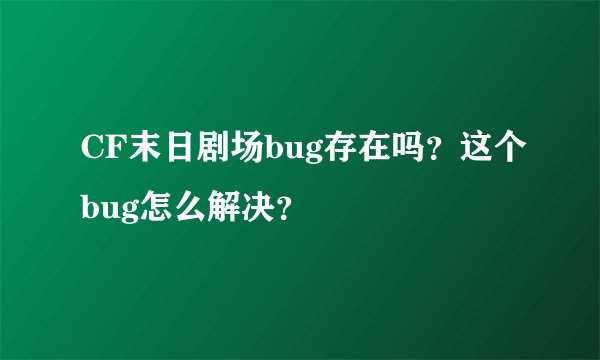 CF末日剧场bug存在吗？这个bug怎么解决？