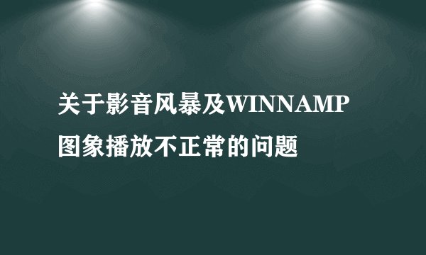 关于影音风暴及WINNAMP图象播放不正常的问题