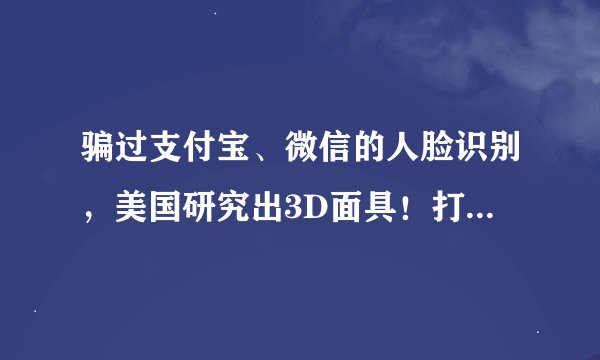 骗过支付宝、微信的人脸识别，美国研究出3D面具！打了谁的脸？