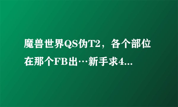魔兽世界QS伪T2，各个部位在那个FB出…新手求4.3幻化求帮忙~？
