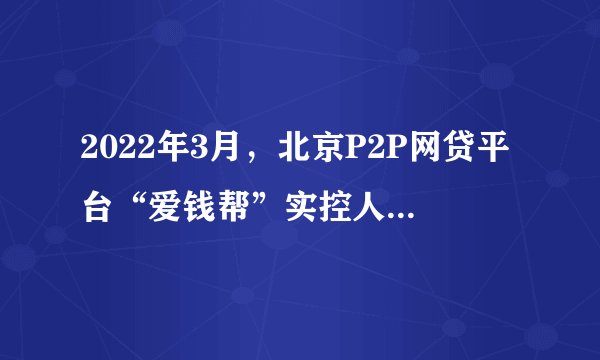 2022年3月,北京P2P网贷平台“爱钱帮”实控人被判有期徒刑3年,并处罚金10万元