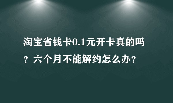 淘宝省钱卡0.1元开卡真的吗？六个月不能解约怎么办？