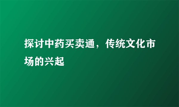 探讨中药买卖通，传统文化市场的兴起