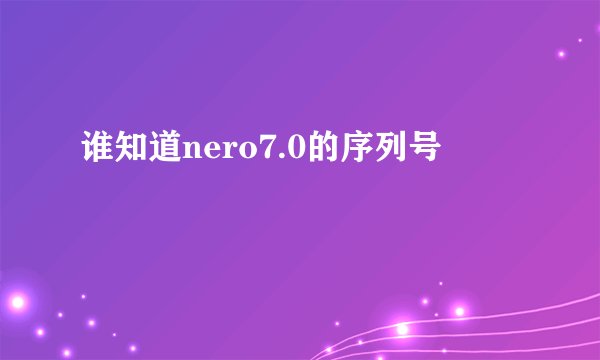 谁知道nero7.0的序列号