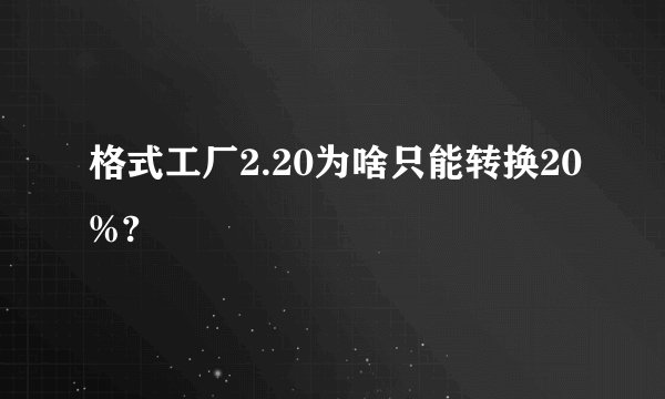 格式工厂2.20为啥只能转换20%?