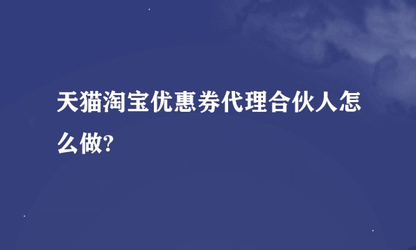 天猫淘宝优惠券代理合伙人怎么做?