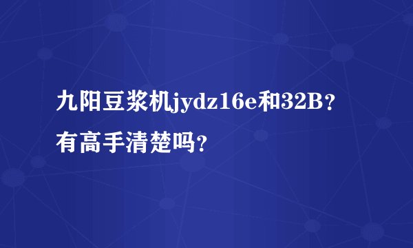 九阳豆浆机jydz16e和32B？有高手清楚吗？