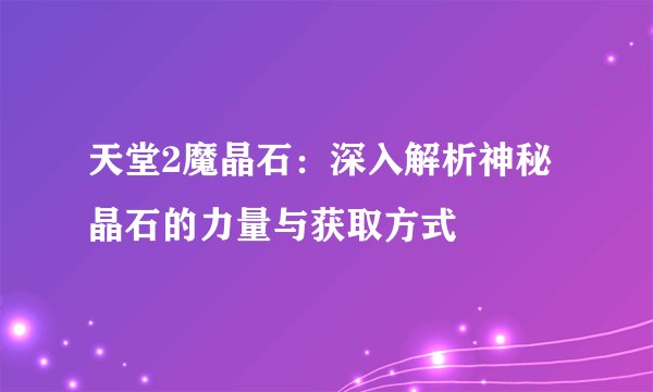 天堂2魔晶石：深入解析神秘晶石的力量与获取方式