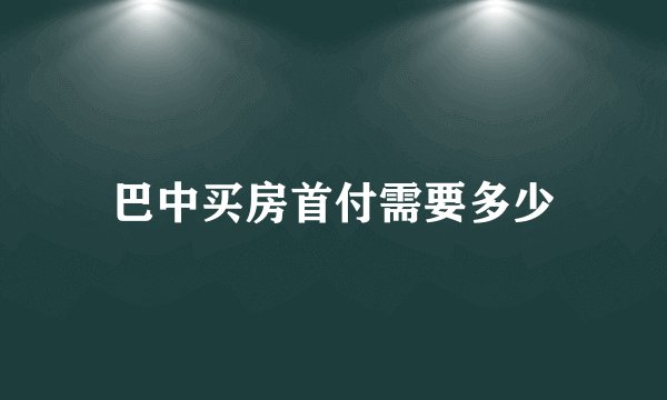 巴中买房首付需要多少