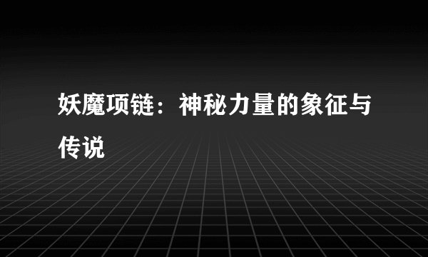 妖魔项链：神秘力量的象征与传说