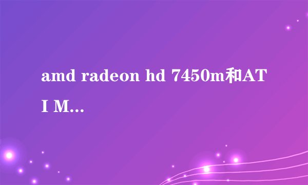 amd radeon hd 7450m和ATI Mobility Radeon HD 4570有什么区别？差距大不？哪个好？谢谢！！！