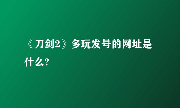 《刀剑2》多玩发号的网址是什么?