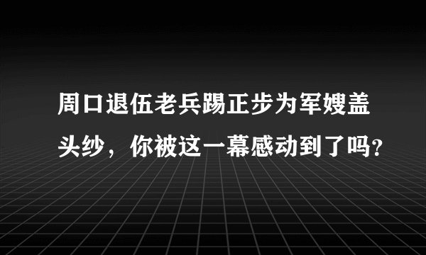 周口退伍老兵踢正步为军嫂盖头纱，你被这一幕感动到了吗？