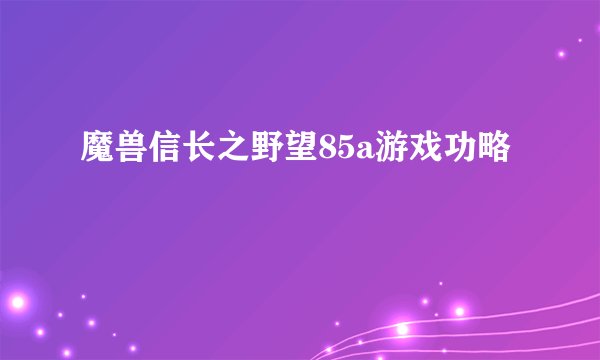 魔兽信长之野望85a游戏功略