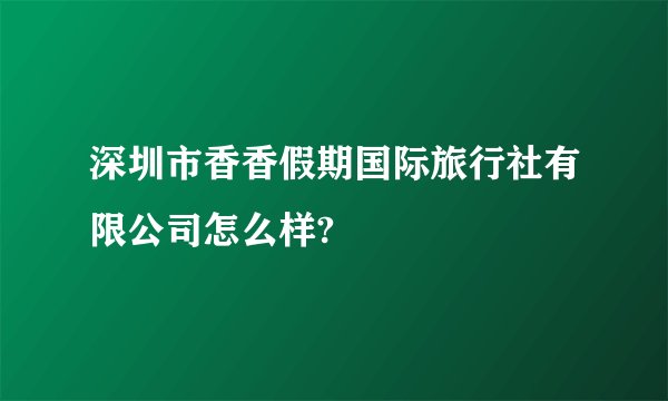 深圳市香香假期国际旅行社有限公司怎么样?