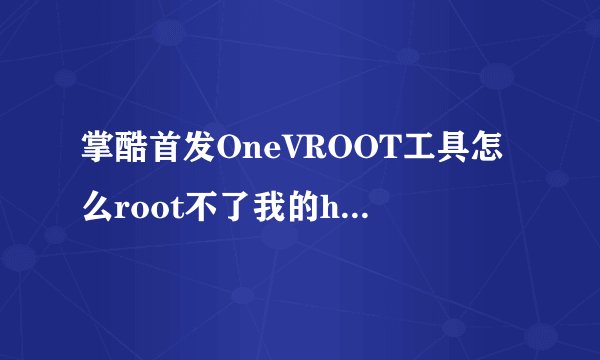 掌酷首发OneVROOT工具怎么root不了我的htct328w求解
