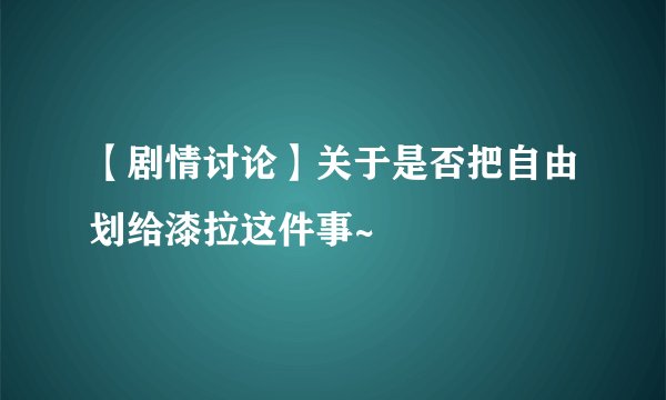 【剧情讨论】关于是否把自由划给漆拉这件事~