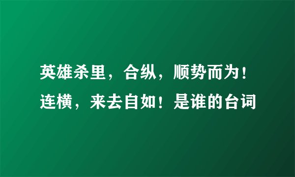 英雄杀里，合纵，顺势而为！连横，来去自如！是谁的台词