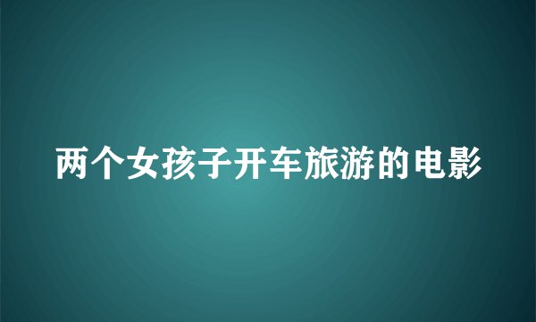 两个女孩子开车旅游的电影