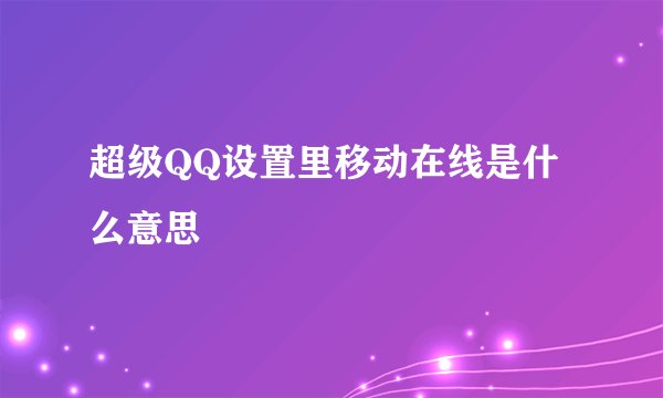 超级QQ设置里移动在线是什么意思