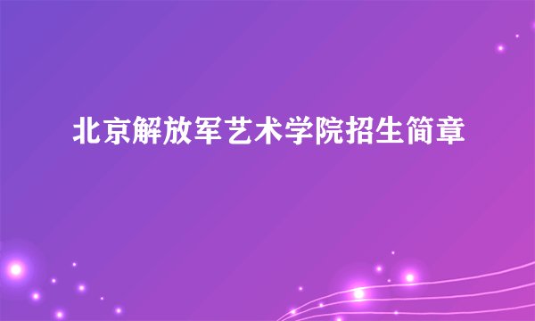 北京解放军艺术学院招生简章