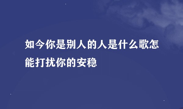 如今你是别人的人是什么歌怎能打扰你的安稳
