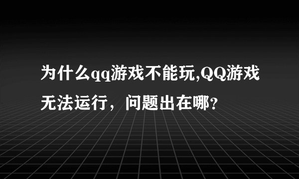 为什么qq游戏不能玩,QQ游戏无法运行,问题出在哪?