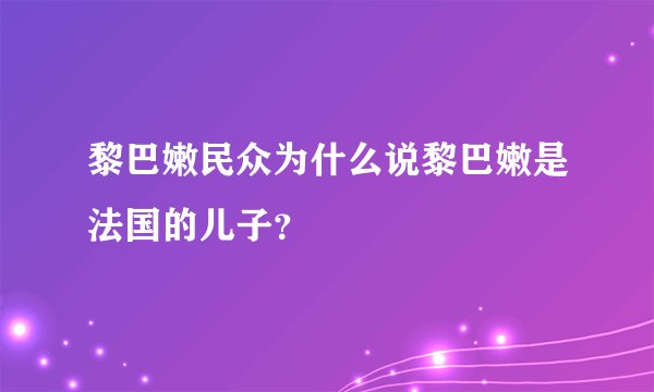 黎巴嫩民众为什么说黎巴嫩是法国的儿子？