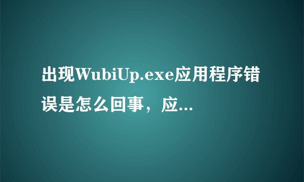 出现WubiUp.exe应用程序错误是怎么回事，应该是跟五笔有关呢吧，就今天突然出现两次了，怎么解决？