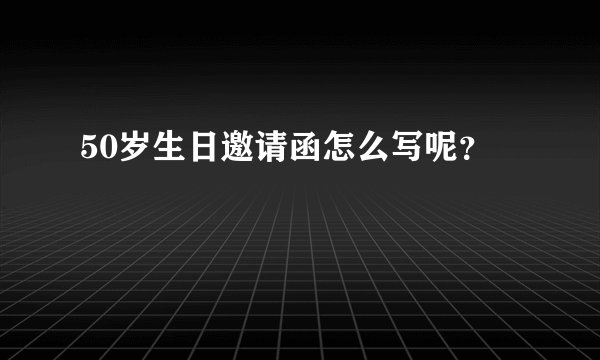 50岁生日邀请函怎么写呢？