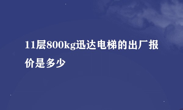 11层800kg迅达电梯的出厂报价是多少