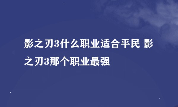 影之刃3什么职业适合平民 影之刃3那个职业最强