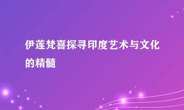 伊莲梵喜探寻印度艺术与文化的精髓