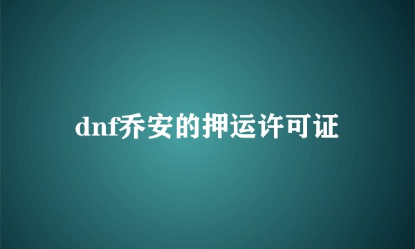 dnf乔安的押运许可证