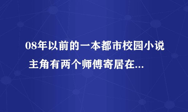 08年以前的一本都市校园小说 主角有两个师傅寄居在他身体里 一正一邪