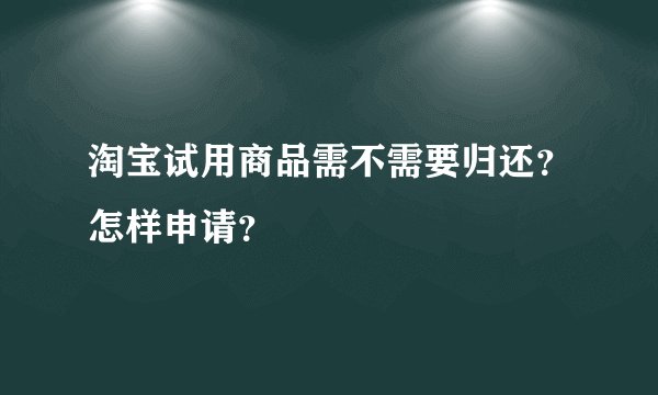 淘宝试用商品需不需要归还？怎样申请？