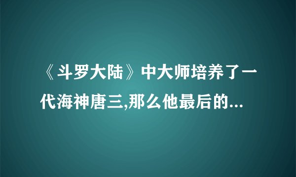 《斗罗大陆》中大师培养了一代海神唐三,那么他最后的结局是怎么样呢？