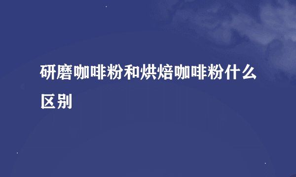研磨咖啡粉和烘焙咖啡粉什么区别