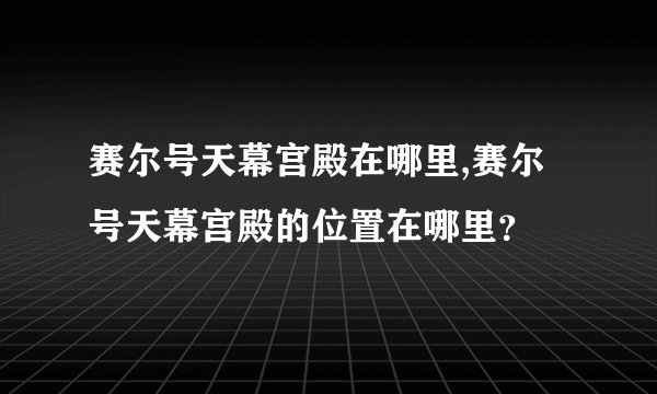 赛尔号天幕宫殿在哪里,赛尔号天幕宫殿的位置在哪里?