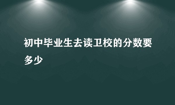 初中毕业生去读卫校的分数要多少