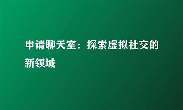 申请聊天室：探索虚拟社交的新领域