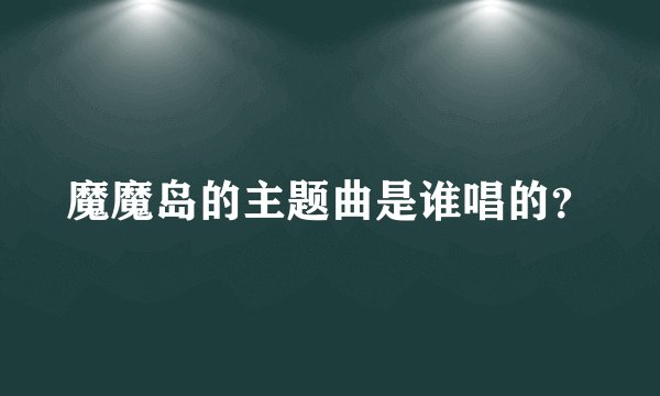 魔魔岛的主题曲是谁唱的？