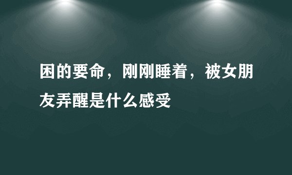 困的要命，刚刚睡着，被女朋友弄醒是什么感受