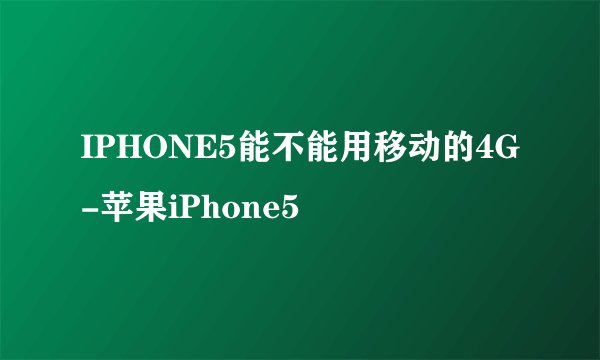 IPHONE5能不能用移动的4G-苹果iPhone5