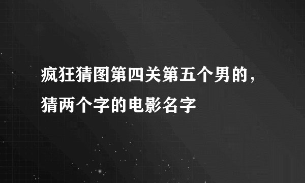 疯狂猜图第四关第五个男的，猜两个字的电影名字