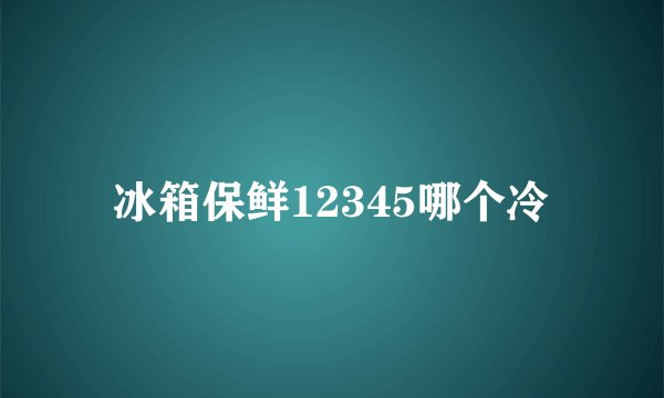 冰箱保鲜12345哪个冷